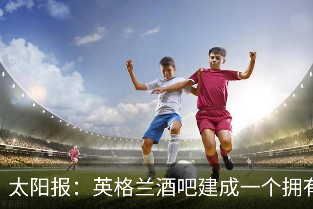 太阳报：英格兰酒吧建成一个拥有400座位的看台，给球迷看世界杯