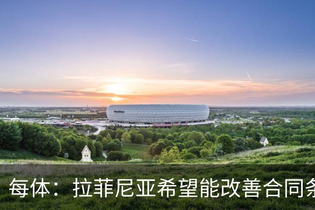 每体：拉菲尼亚希望能改善合同条款，与其他重要队友处于同一水平