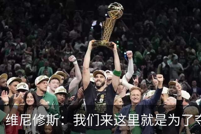维尼修斯：我们来这里就是为了夺冠；我的身体达到了梦想的状态